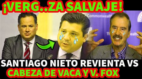 ¡verguiza S A L V A J E Santiago Nieto Revienta Vs Cabeza De Vaca Y Vicente Fox Youtube