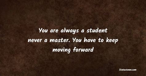 You Are Always A Student Never A Master You Have To Keep Moving