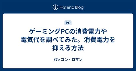 ゲーミングpcの消費電力や電気代を調べてみた。消費電力を抑える方法 パソコン・ロマン