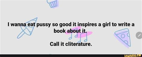 Wanna Eat Pussy So Good It Inspires A Girl To Write A Book About It Call It Cliterature Ifunny