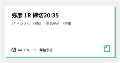 弥彦 1r 🚴‍♂️締切20 35🚴🏼‍♀️｜mr チャーリー🚴‍♂️競輪予想💫｜note