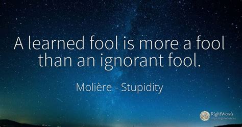 A Learned Fool Is More A Fool Than An Ignorant Fool Quote By Molière