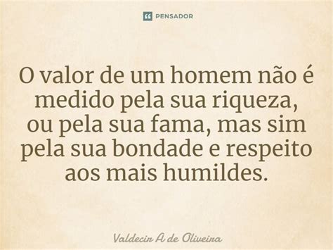 ⁠o Valor De Um Homem Não é Medido Valdecir A De Oliveira Pensador