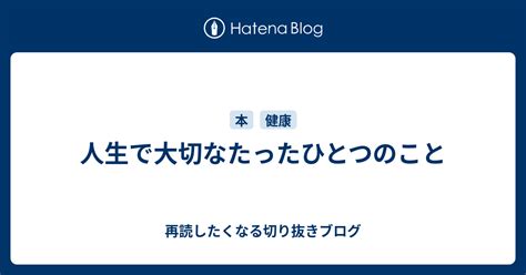 人生で大切なたったひとつのこと 再読したくなる切り抜きブログ