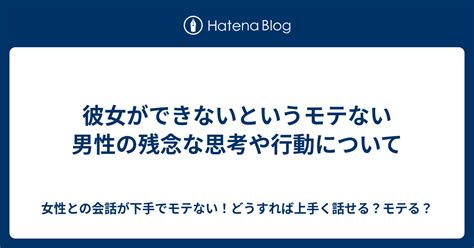 彼女ができないというモテない男性の残念な思考や行動について 女性との会話が下手でモテない！どうすれば上手く話せる？モテる？