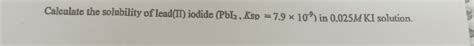 Solved Calculate The Solubility Of Lead Ii Iodide Pbl Ksp