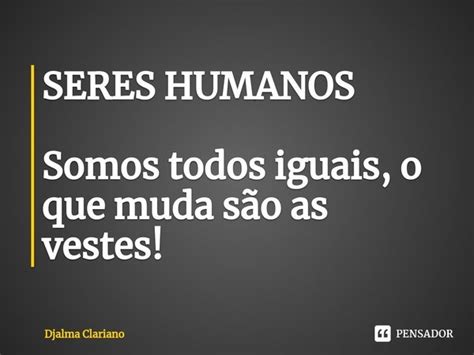 Seres Humanos Somos Todos Iguais O Que Djalma Clariano Pensador