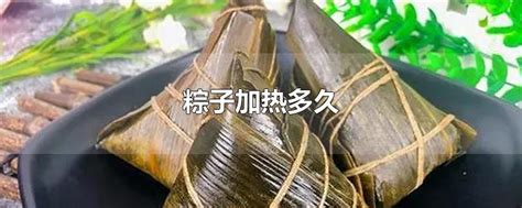 粽子加热多久 最新粽子加热多久整理解答 全查网