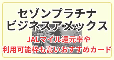 セゾンプラチナビジネスアメックスは特典がすごい！jalマイル還元率や利用可能枠も高いおすすめカード 初めてマイル