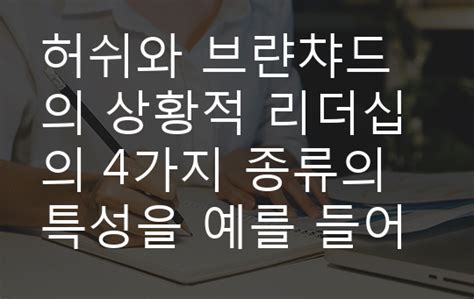 허쉬와 브랸챠드의 상황적 리더십의 4가지 종류의 특성을 예를 들어 설명