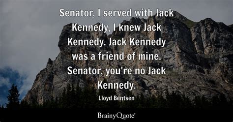 Lloyd Bentsen - Senator, I served with Jack Kennedy, I...