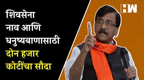 Shivsena नाव आणि धनुष्यबाणासाठी दोन हजार कोटींचा सौदा राऊतांचा आरोप