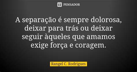 A Separação é Sempre Dolorosa Deixar Rangel C Rodrigues Pensador