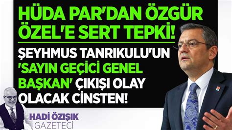 HÜDA PAR DAN ÖZGÜR ÖZEL E SERT TEPKİ ŞEYHMUS TANRIKULU NDAN SAYIN