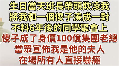 生日當天班長帶頭欺淩我，將我和一個傻子湊成一對！不料6年後的同學聚會上，傻子成了身價100億的集團老總！當眾宣佈我是他的夫人！在場所有人直接嚇