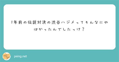 1年前の伝説対決の渋谷ハジメってそんなにやばかったんでしたっけ？ Peing 質問箱