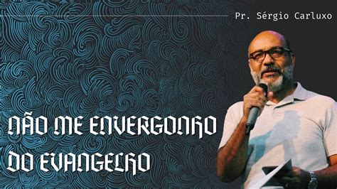 Pr Sérgio Carluxo Não me envergonho do Evangelho YouTube