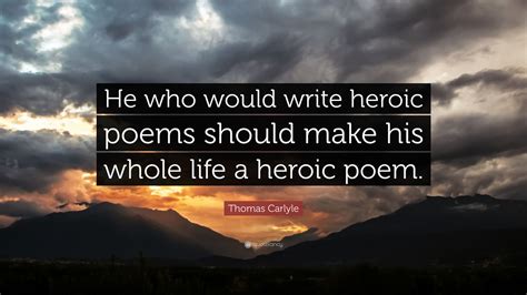 Thomas Carlyle Quote He Who Would Write Heroic Poems Should Make His