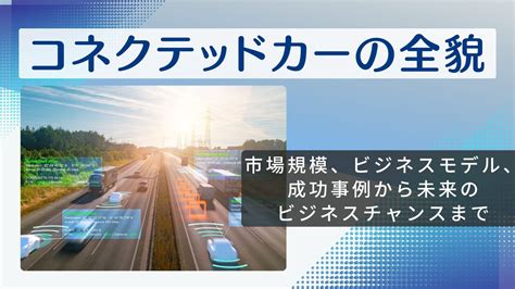 コネクテッドカーの全貌：市場規模、ビジネスモデル、成功事例から未来のビジネスチャンスまで Reinforz Insight