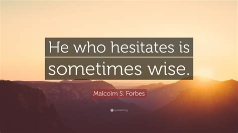 Malcolm S Forbes Quote He Who Hesitates Is Sometimes Wise