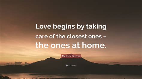 Mother Teresa Quote: “Love begins by taking care of the closest ones ...