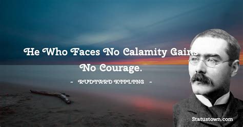 He Who Faces No Calamity Gains No Courage Rudyard Kipling Quotes