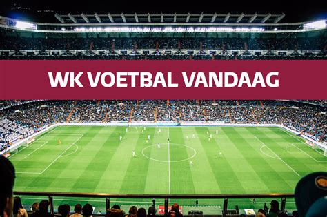 WK Voetbal Vandaag En Vanavond Live Programma Van De Dag