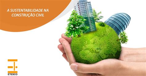 A sustentabilidade na construção civil Etesco Construções