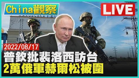 【0817china觀察live】普欽批裴洛西訪台精心挑釁 兩萬俄軍烏南赫爾松被包圍 Youtube