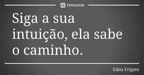 Siga A Sua Intuição Ela Sabe O Edna Frigato Pensador