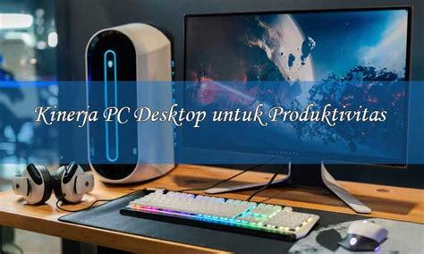 Cara Mengoptimalkan Kinerja Pc Desktop Untuk Produktivitas Lentera