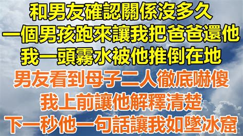 （完結爽文）和男友確認關係沒多久，一個男孩跑來讓我把爸爸還他，我一頭霧水被他推倒在地，男友看到母子二人徹底嚇傻，我上前讓他解釋清楚，下一秒他一句話讓我如墜冰窟！ 情感 幸福 出軌 家產 白月光