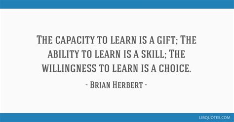 The capacity to learn is a gift; The ability to learn is a...