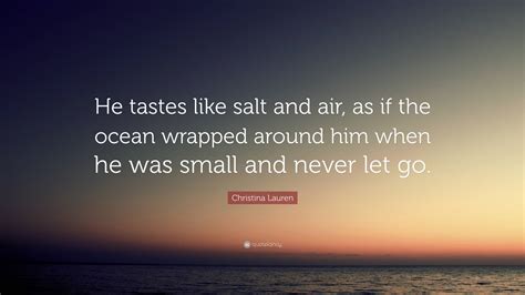 Christina Lauren Quote: “He tastes like salt and air, as if the ocean