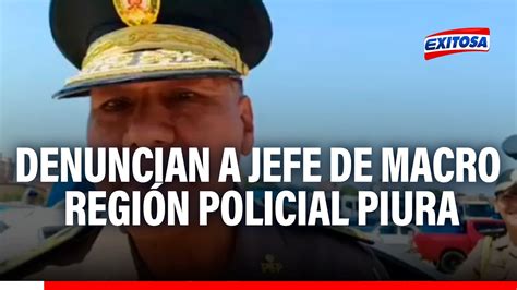 Piura Denuncian A Jefe De Macro Regi N Policial Por Presunto Abuso