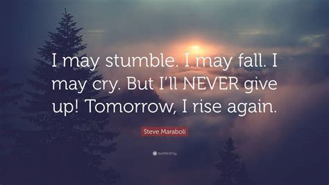 Steve Maraboli Quote “i May Stumble I May Fall I May Cry But I’ll Never Give Up Tomorrow I