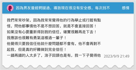 因為男友曾經劈腿過，導致現在很沒有安全感，每次找不到人的時候會問的很清楚他就會覺得沒有耐心，一開始就是敷衍一下，如果我繼續問下去他就不會想回答