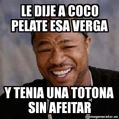 Meme Yo Dawg Le Dije A Coco Pelate Esa Verga Y Tenia Una Totona Sin