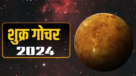 शुक्र गोचर 2024 जानें सभी 12 राशियों पर इसका प्रभाव और उपाय