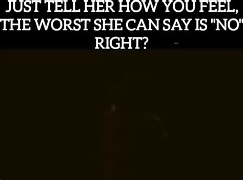 Just Tell Her How You Feel The Worst She Can Say Is No Right Ifunny