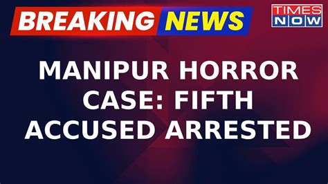 Breaking News Manipur Horror Case Fifth Accused Arrested In