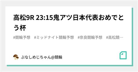 高松9r 2315㊗️㊗️鬼アツ日本代表おめでとう杯🏆㊗️㊗️｜ぶなしめじちゃん競輪｜note