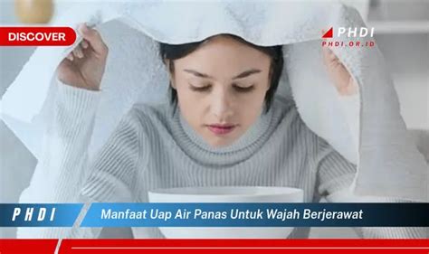 Temukan Manfaat Uap Air Panas Yang Wajib Kamu Intip Untuk Wajah