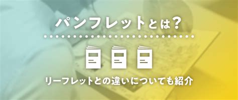 パンフレットとは？リーフレットとの違いについても紹介 冊子製本お役立ちコラム