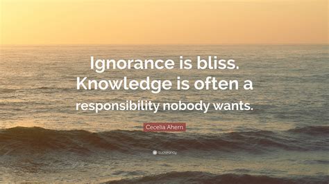 Cecelia Ahern Quote “ignorance Is Bliss Knowledge Is Often A Responsibility Nobody Wants ”