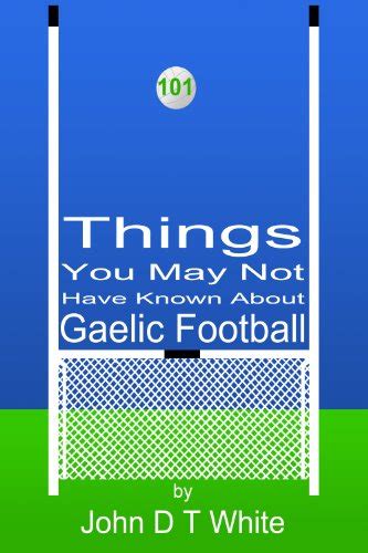 101 Things You May Not Have Known About Gaelic Football By John David Thomas White Goodreads