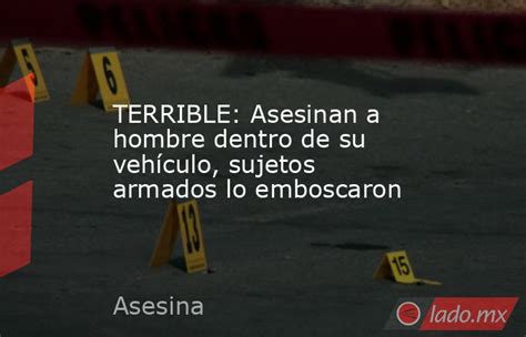 Terrible Asesinan A Hombre Dentro De Su Vehículo Sujetos Armados Lo Emboscaron Ladomx