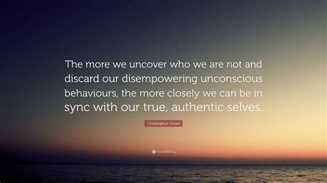 Christopher Dines Quote: “The more we uncover who we are not and