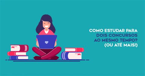 Como Estudar Para Dois Concursos Ao Mesmo Tempo Ou Mais