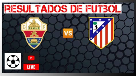 Elche Vs Atlético De Madrid En Vivo Resultados Liga Española Hoy 2022